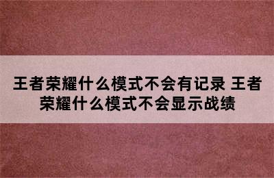 王者荣耀什么模式不会有记录 王者荣耀什么模式不会显示战绩